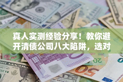 济南真人实测经验分享！教你避开清债公司八大陷阱，选对机构少走十年弯路