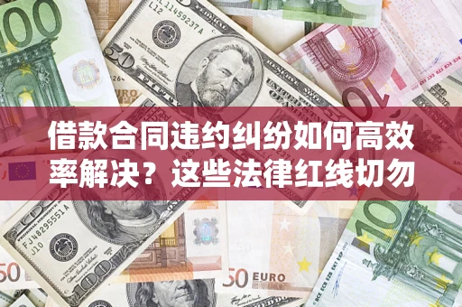 济南借款合同违约纠纷如何高效率解决？这些法律红线切勿触碰