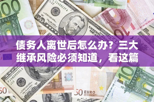 济南债务人离世后怎么办？三大继承风险必须知道，看这篇就够了