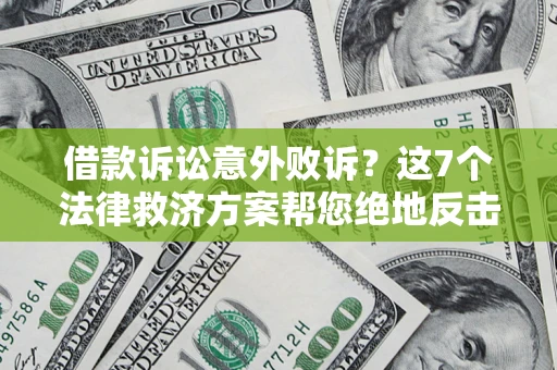 济南借款诉讼意外败诉？这7个法律救济方案帮您绝地反击！