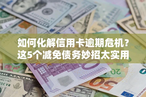 济南如何化解信用卡逾期危机？这5个减免债务妙招太实用