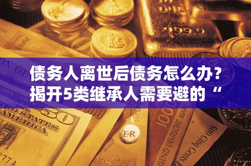 济南债务人离世后债务怎么办？揭开5类继承人需要避的“坑”