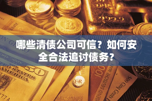 济南哪些清债公司可信？如何安全合法追讨债务？