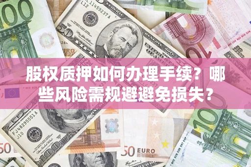 济南股权质押如何办理手续？哪些风险需规避避免损失？