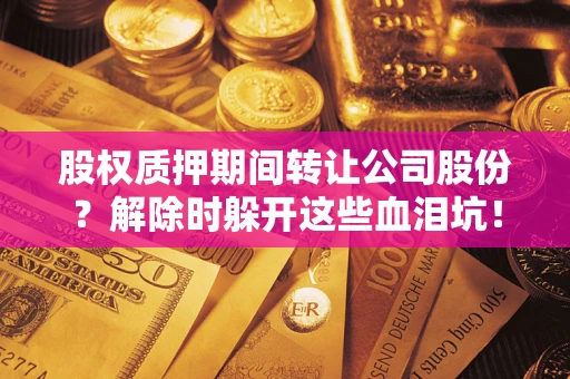 济南股权质押期间转让公司股份？解除时躲开这些血泪坑！