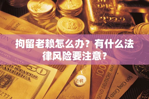 济南拘留老赖怎么办？有什么法律风险要注意？