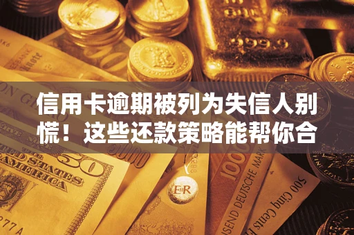 济南信用卡逾期被列为失信人别慌！这些还款策略能帮你合法止损