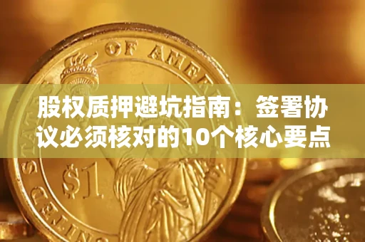 济南股权质押避坑指南:签署协议必须核对的10个核心要点 济南股权质押避坑指南:签署协议必须核对的10个核心要点