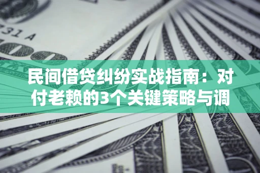 济南民间借贷纠纷实战指南：对付老赖的3个关键策略与调解盲区解析