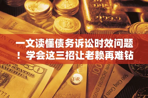 济南一文读懂债务诉讼时效问题！学会这三招让老赖再难钻空子