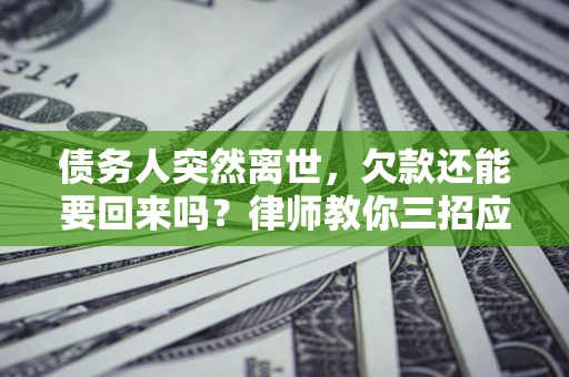 济南债务人突然离世，欠款还能要回来吗？律师教你三招应对