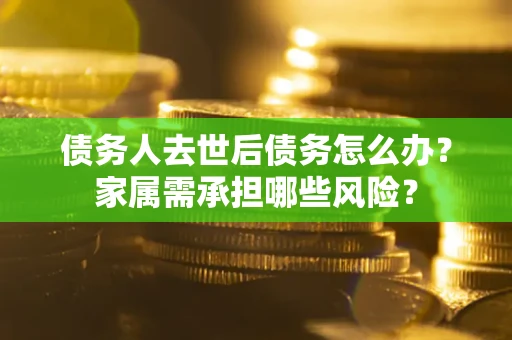济南债务人去世后债务怎么办？家属需承担哪些风险？