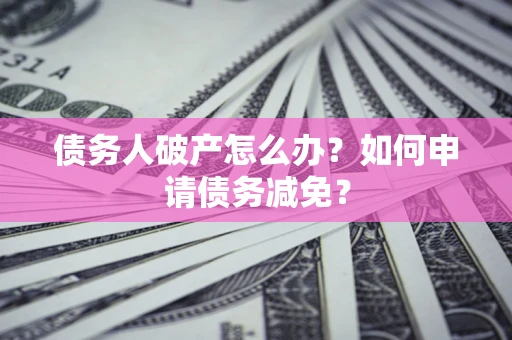 济南债务人破产怎么办？如何申请债务减免？