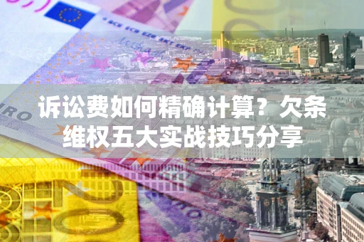 济南诉讼费如何精确计算？欠条维权五大实战技巧分享