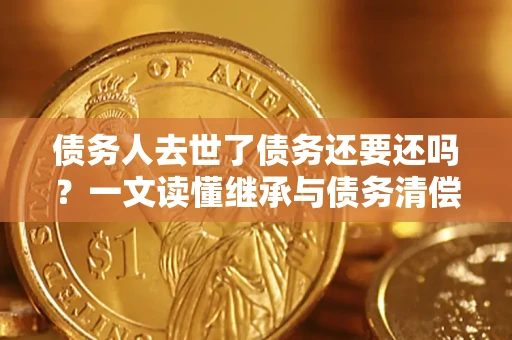 济南债务人去世了债务还要还吗？一文读懂继承与债务清偿