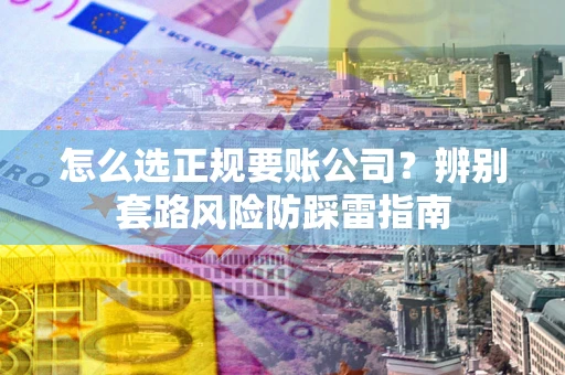 济南怎么选正规要账公司？辨别套路风险防踩雷指南