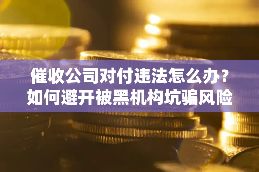 济南催收公司对付违法怎么办？如何避开被黑机构坑骗风险