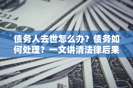 济南债务人去世怎么办？债务如何处理？一文讲清法律后果