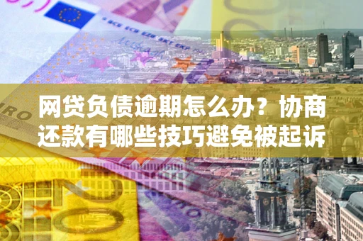 济南网贷负债逾期怎么办？协商还款有哪些技巧避免被起诉？