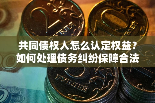 济南共同债权人怎么认定权益？如何处理债务纠纷保障合法权益？