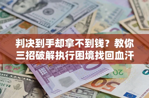 济南判决到手却拿不到钱？教你三招破解执行困境找回血汗钱