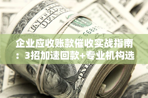 济南企业应收账款催收实战指南：3招加速回款+专业机构选择避坑