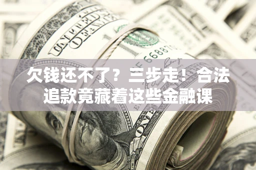 济南欠钱还不了？三步走！合法追款竟藏着这些金融课
