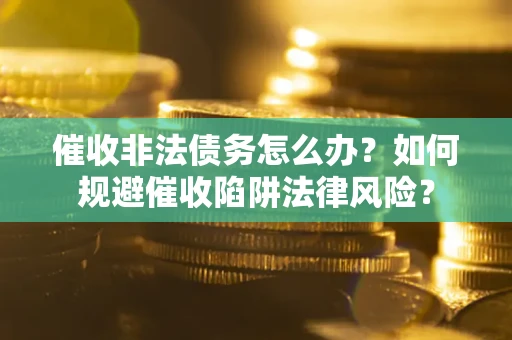 济南催收非法债务怎么办？如何规避催收陷阱法律风险？