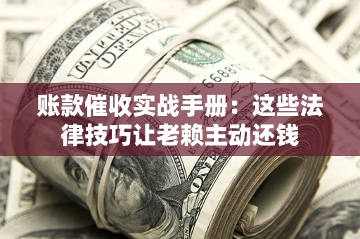 济南账款催收实战手册：这些法律技巧让老赖主动还钱