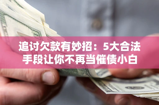 济南追讨欠款有妙招：5大合法手段让你不再当催债小白