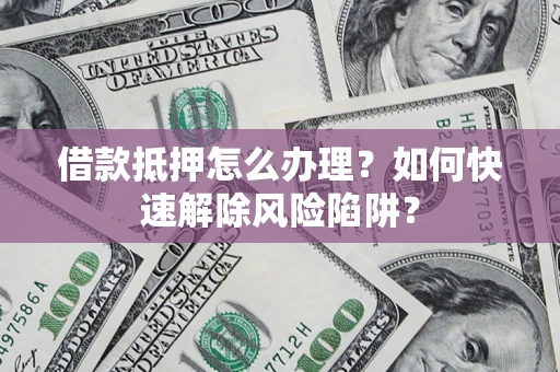 济南借款抵押怎么办理？如何快速解除风险陷阱？