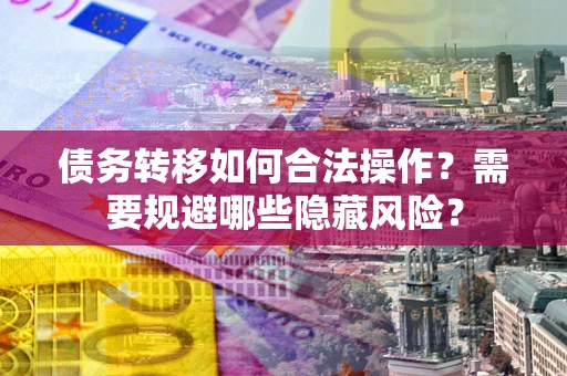 济南债务转移如何合法操作？需要规避哪些隐藏风险？