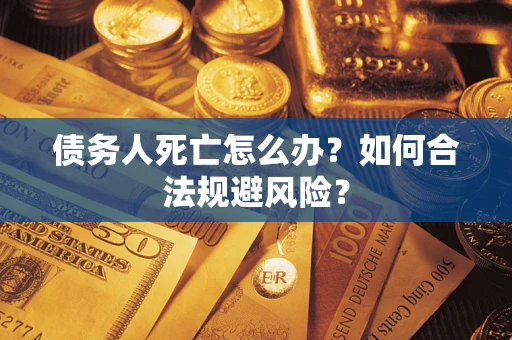 济南债务人死亡怎么办？如何合法规避风险？