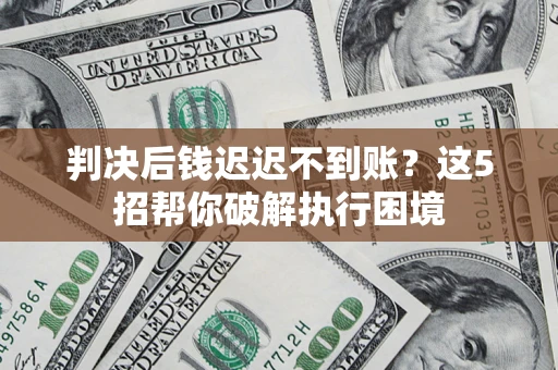 济南判决后钱迟迟不到账？这5招帮你破解执行困境