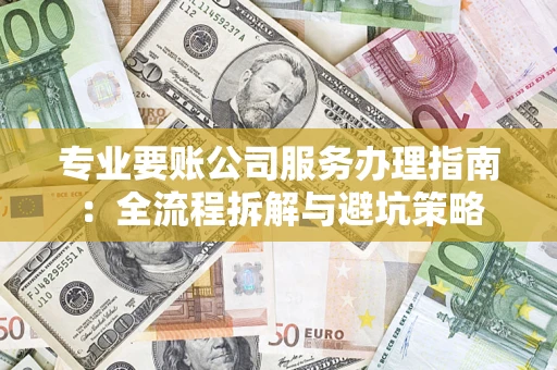 济南专业要账公司服务办理指南：全流程拆解与避坑策略