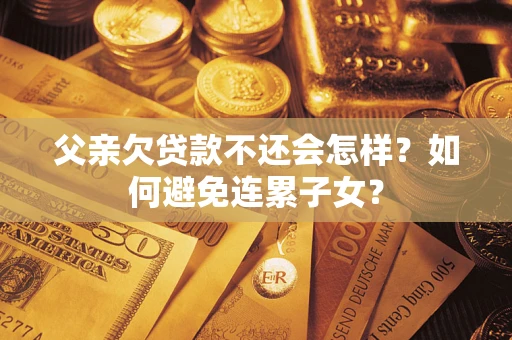济南父亲欠贷款不还会怎样？如何避免连累子女？