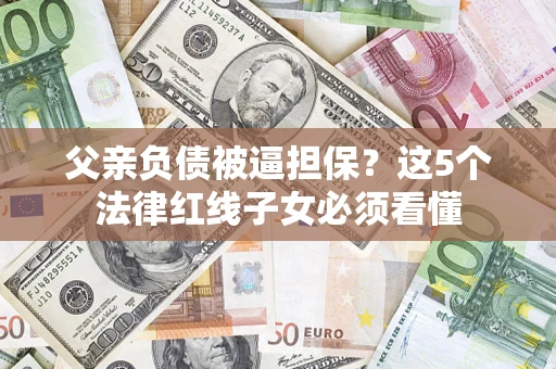 济南父亲负债被逼担保？这5个法律红线子女必须看懂
