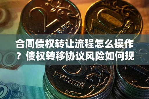 济南合同债权转让流程怎么操作？债权转移协议风险如何规避？