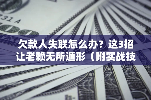 济南欠款人失联怎么办？这3招让老赖无所遁形（附实战技巧）