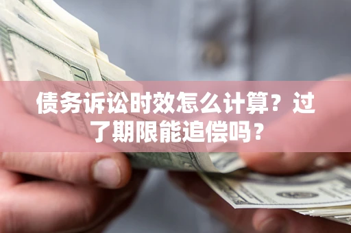 济南债务诉讼时效怎么计算？过了期限能追偿吗？
