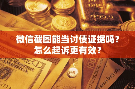 济南微信截图能当讨债证据吗？怎么起诉更有效？