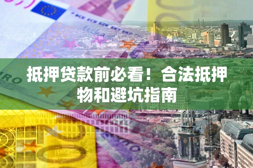 济南抵押贷款前必看！合法抵押物和避坑指南