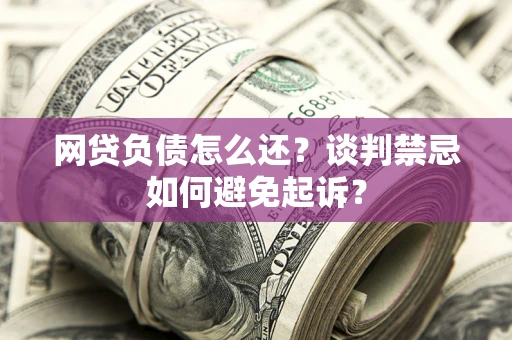 济南网贷负债怎么还？谈判禁忌如何避免起诉？