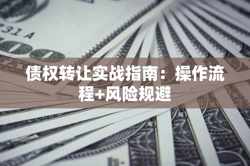济南债权转让实战指南：操作流程+风险规避