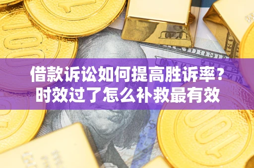 济南借款诉讼如何提高胜诉率？时效过了怎么补救最有效