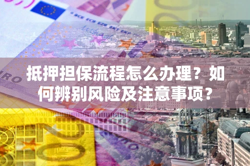 济南抵押担保流程怎么办理？如何辨别风险及注意事项？