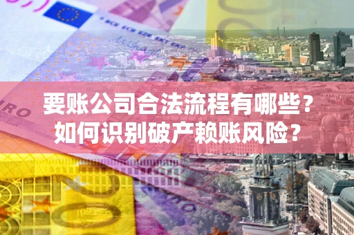 济南要账公司合法流程有哪些？如何识别破产赖账风险？