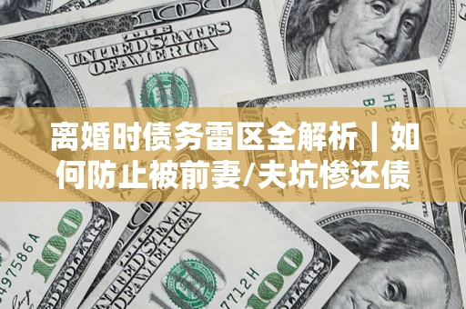 济南离婚时债务雷区全解析｜如何防止被前妻/夫坑惨还债？