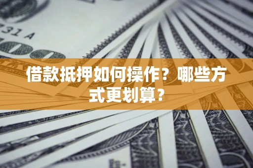 济南借款抵押如何操作？哪些方式更划算？