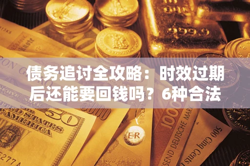 济南债务追讨全攻略：时效过期后还能要回钱吗？6种合法手段助你维权